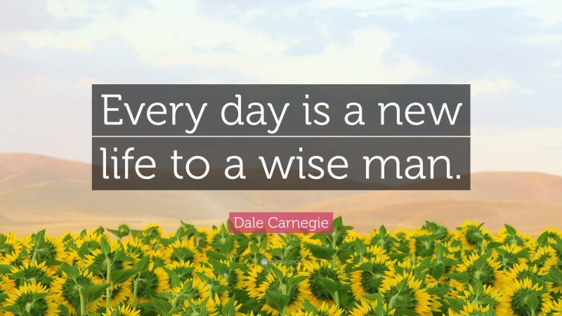 Dale Carnegie Quote: “Every day is a new life to a wise man.”