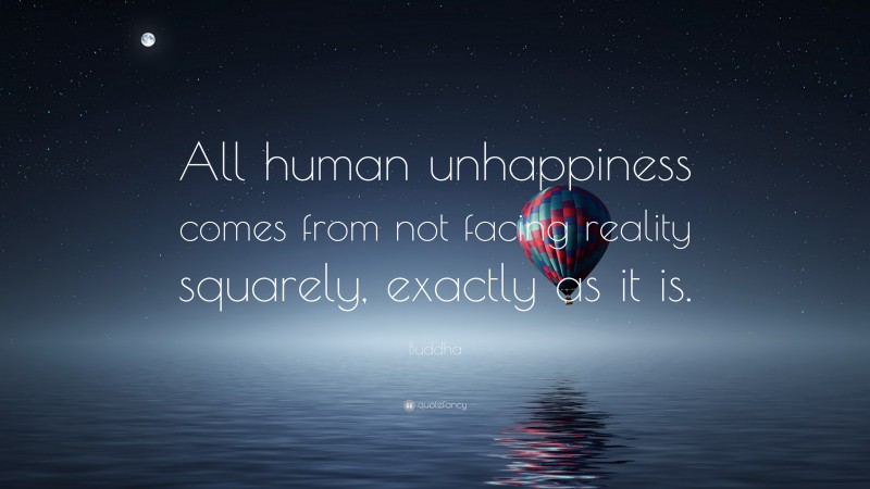 Buddha Quote: “All human unhappiness comes from not facing reality squarely, exactly as it is.”