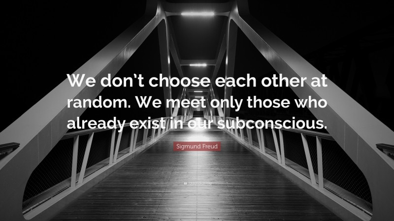 Sigmund Freud Quote: “We don’t choose each other at random. We meet only those who already exist in our subconscious.”