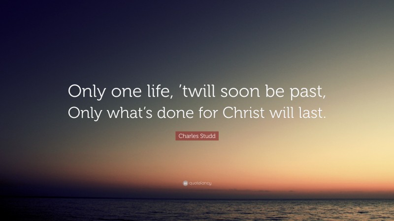 Charles Studd Quote: “Only one life, ’twill soon be past, Only what’s done for Christ will last.”
