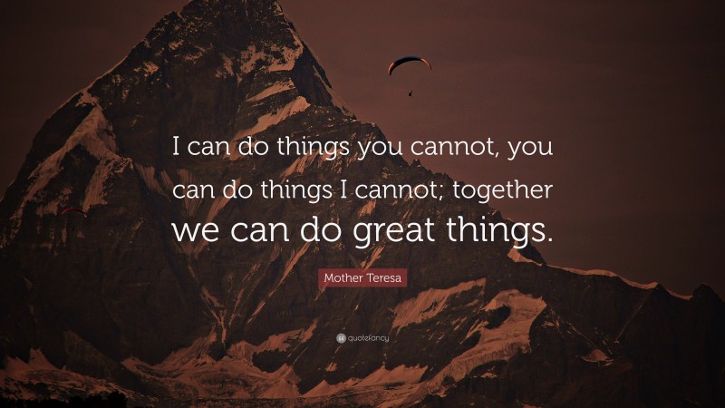 Mother Teresa Quote: “I can do things you cannot, you can do things I cannot; together we can do great things.”