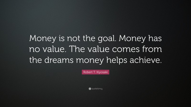 Robert T. Kiyosaki Quote: “Money is not the goal. Money has no value. The value comes from the dreams money helps achieve.”