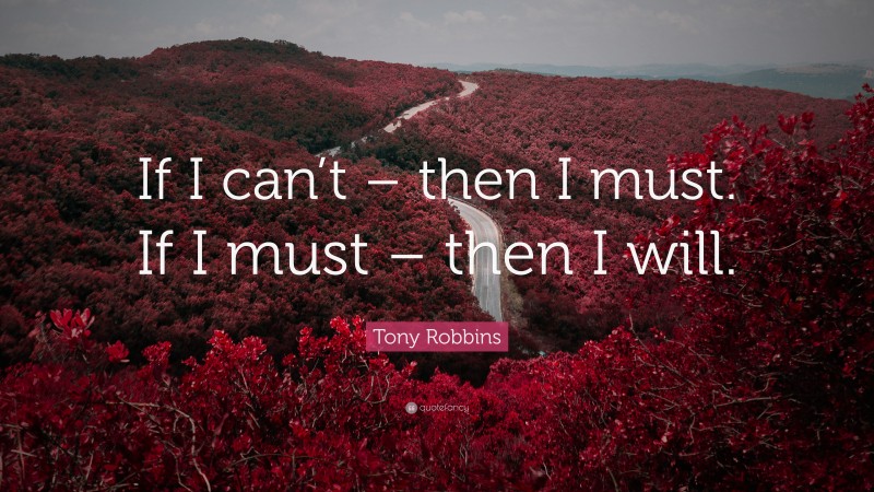 Tony Robbins Quote: “If I can’t – then I must. If I must – then I will.”