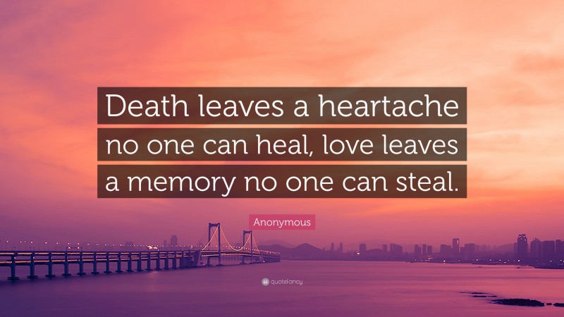 Anonymous Quote: “Death leaves a heartache no one can heal, love leaves a memory no one can steal.”