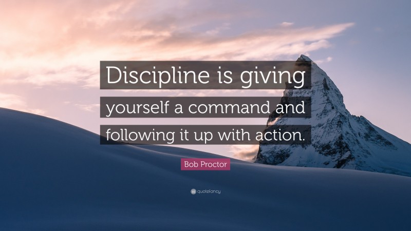Bob Proctor Quote: “Discipline is giving yourself a command and following it up with action.”