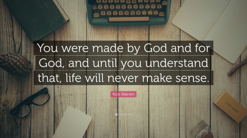 Rick Warren Quote: “You were made by God and for God, and until you understand that, life will never make sense.”