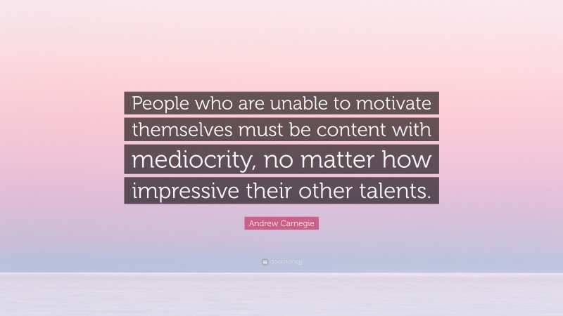 Andrew Carnegie Quote: “People who are unable to motivate themselves must be content with mediocrity, no matter how impressive their other talents.”