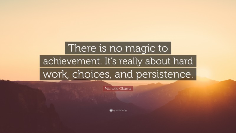 Michelle Obama Quote: “There is no magic to achievement. It’s really about hard work, choices, and persistence.”