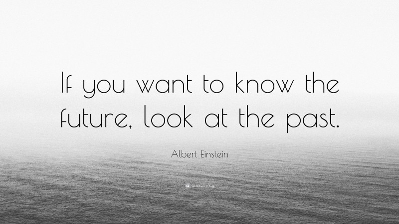 Albert Einstein Quote: “If you want to know the future, look at the past.”