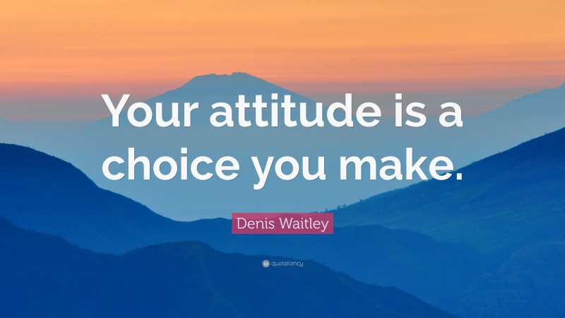 Denis Waitley Quote: “Your attitude is a choice you make.”