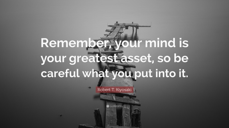 Robert T. Kiyosaki Quote: “Remember, your mind is your greatest asset, so be careful what you put into it.”