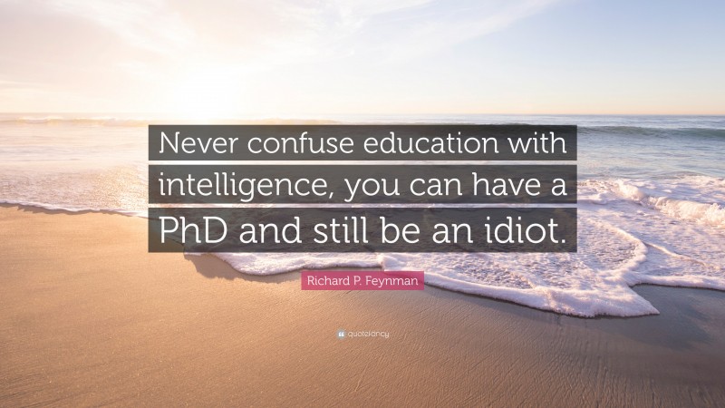 Richard P. Feynman Quote: “Never confuse education with intelligence, you can have a PhD and still be an idiot.”