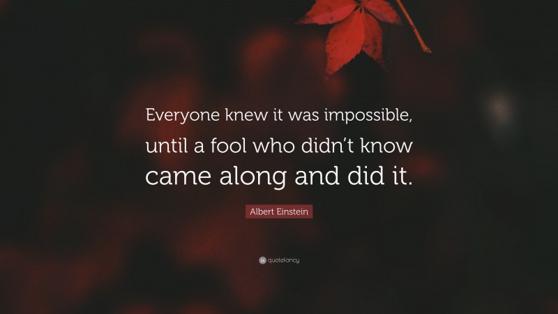 Albert Einstein Quote: “Everyone knew it was impossible, until a fool ...