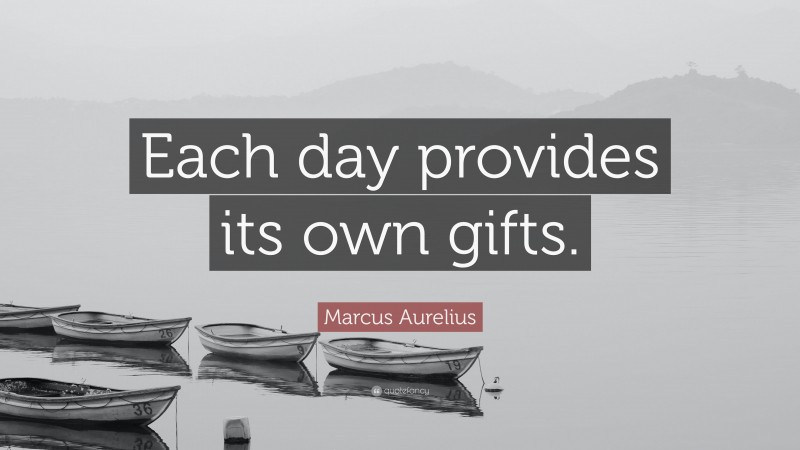 Marcus Aurelius Quote: “Each day provides its own gifts.”