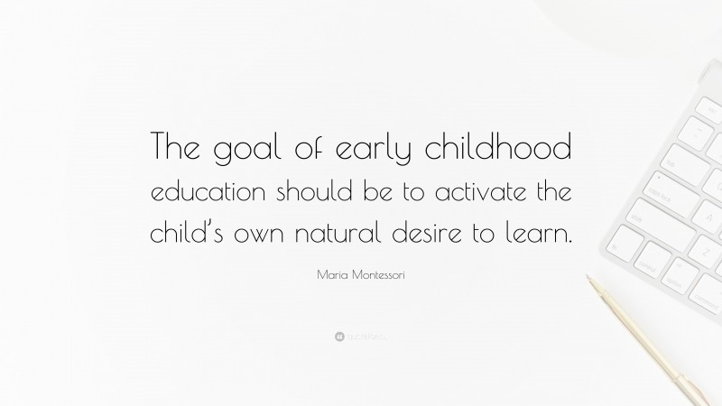 Maria Montessori Quote: “The goal of early childhood education should be to activate the child’s own natural desire to learn.”