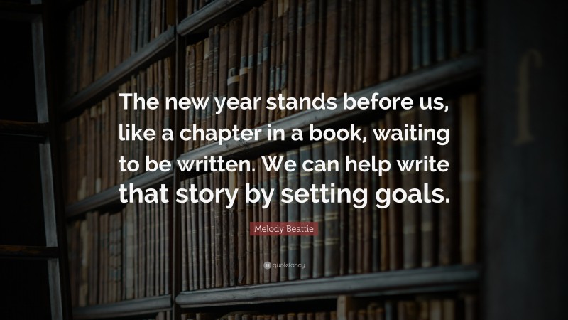 Melody Beattie Quote: “The new year stands before us, like a chapter in a book, waiting to be written. We can help write that story by setting goals.”