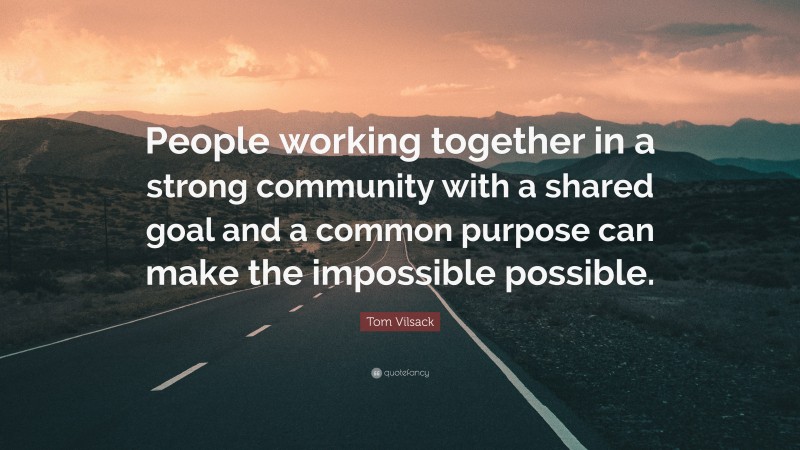 Tom Vilsack Quote: “People working together in a strong community with a shared goal and a common purpose can make the impossible possible.”