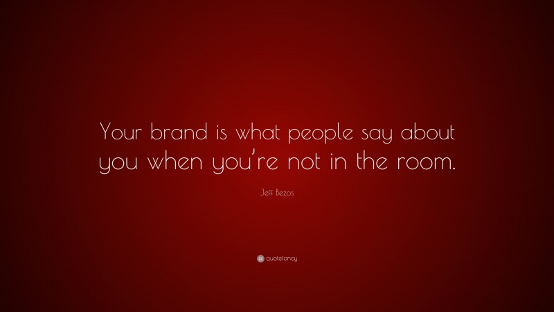 Jeff Bezos Quote: “Your brand is what people say about you when you’re not in the room.”