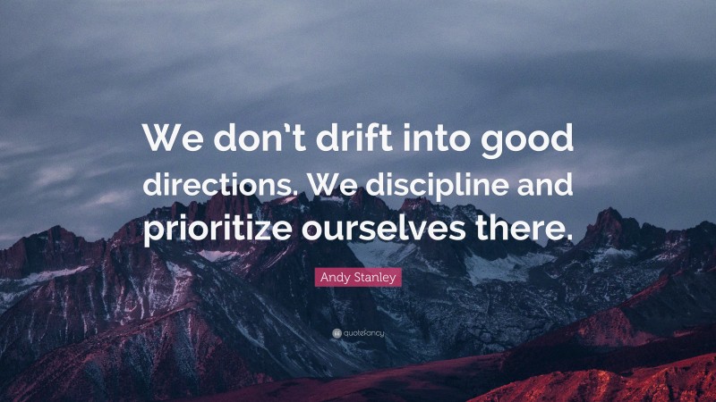 Andy Stanley Quote: “We don’t drift into good directions. We discipline and prioritize ourselves there.”