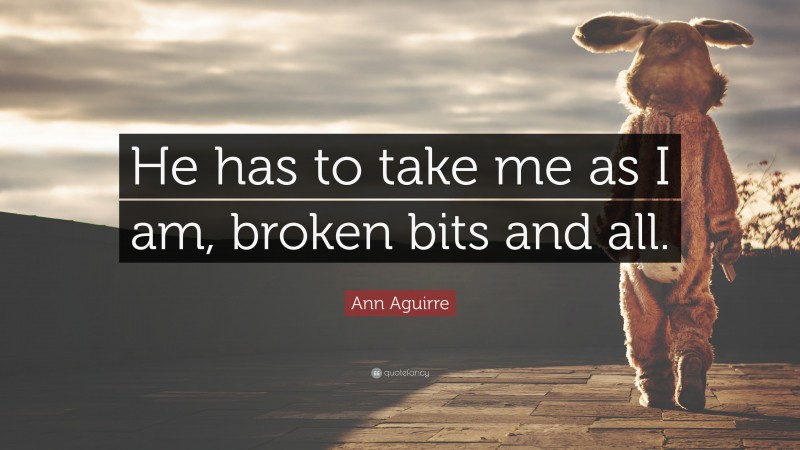 Ann Aguirre Quote: “He has to take me as I am, broken bits and all.”
