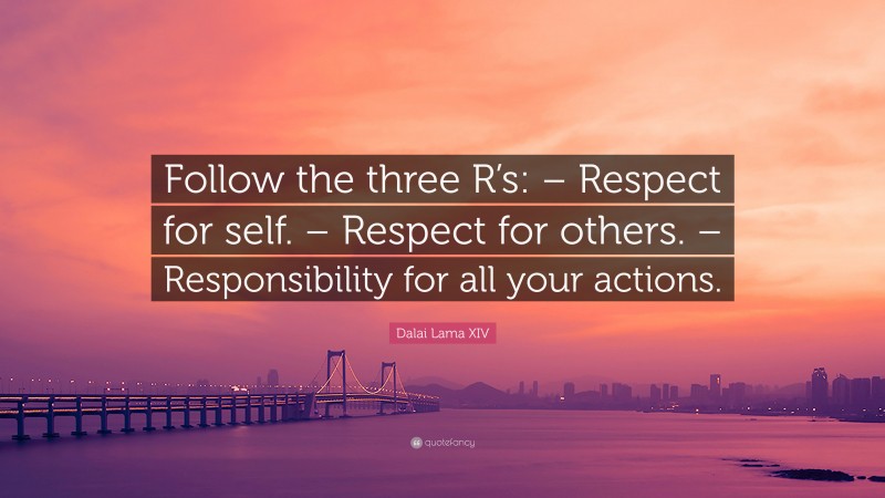 Dalai Lama XIV Quote: “Follow the three R’s: – Respect for self. – Respect for others. – Responsibility for all your actions.”