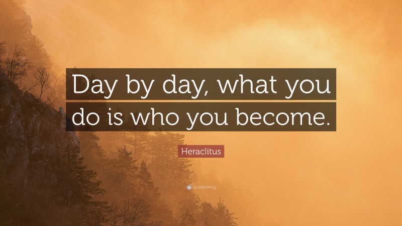 Heraclitus Quote: “Day by day, what you do is who you become.”