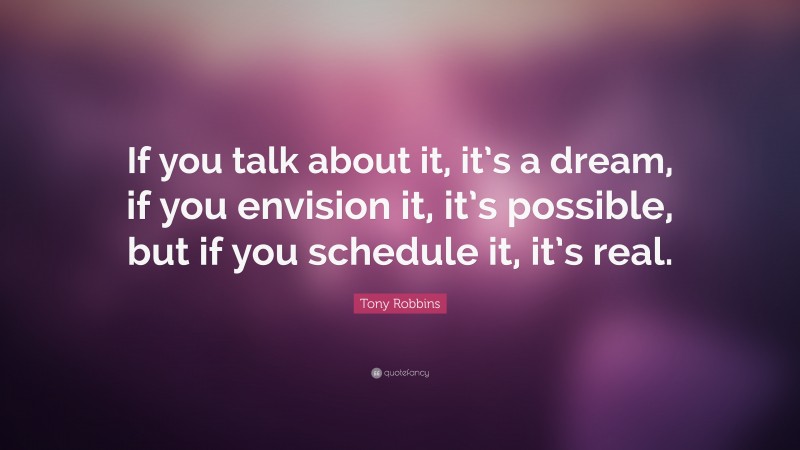 Tony Robbins Quote: “If you talk about it, it’s a dream, if you envision it, it’s possible, but if you schedule it, it’s real.”