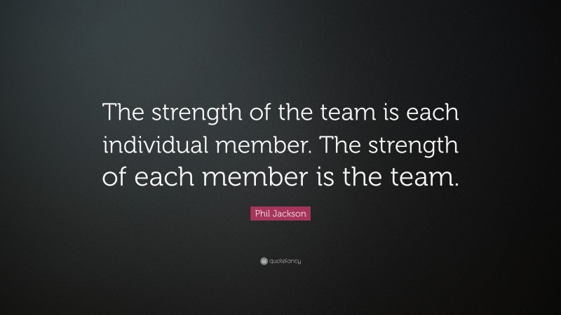 Phil Jackson Quote: “The strength of the team is each individual member ...