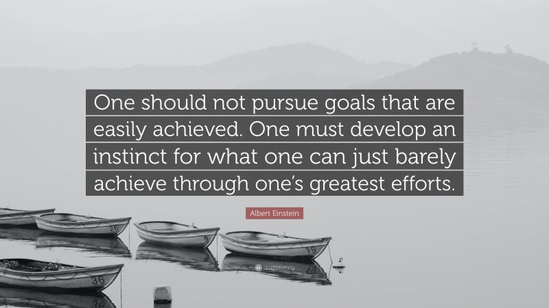 Albert Einstein Quote: “One should not pursue goals that are easily achieved. One must develop an instinct for what one can just barely achieve through one’s greatest efforts.”