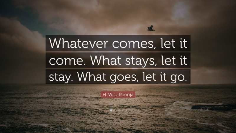 H. W. L. Poonja Quote: “Whatever comes, let it come. What stays, let it stay. What goes, let it go.”