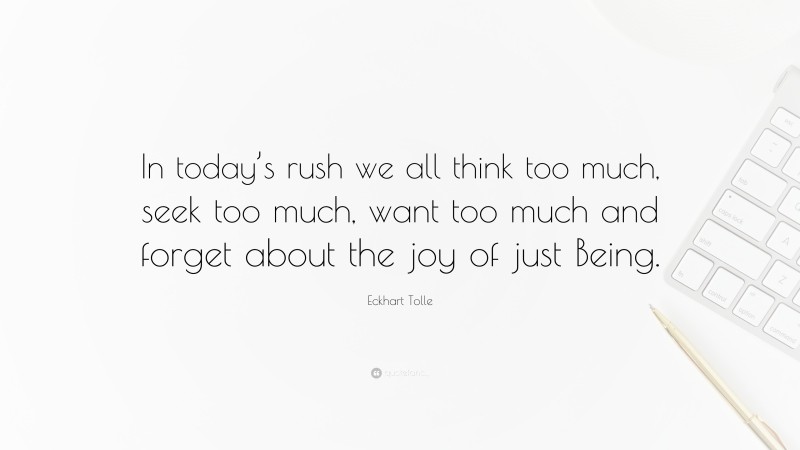 Eckhart Tolle Quote: “In today’s rush we all think too much, seek too much, want too much and forget about the joy of just Being.”