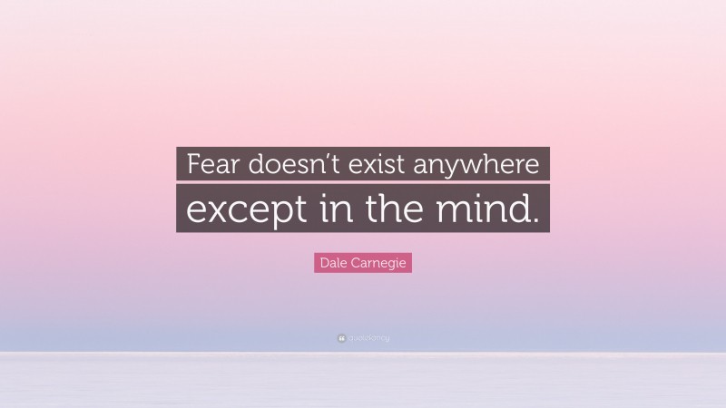 Dale Carnegie Quote: “Fear doesn’t exist anywhere except in the mind.”