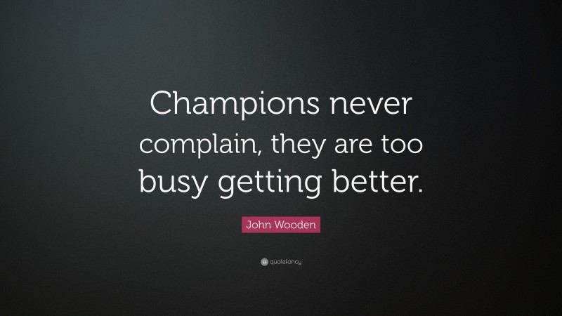 John Wooden Quote: “Champions never complain, they are too busy getting better.”