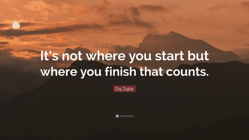 Zig Ziglar Quote: “It’s not where you start but where you finish that counts.”