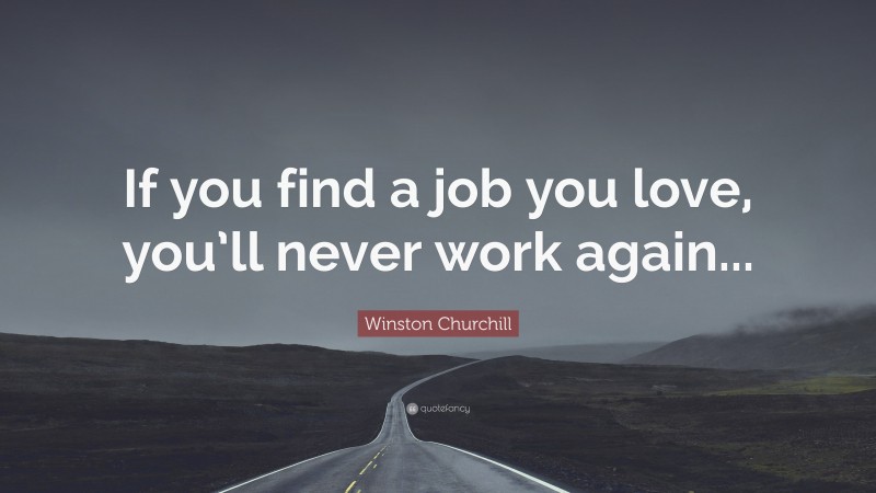Winston Churchill Quote: “If you find a job you love, you’ll never work again...”