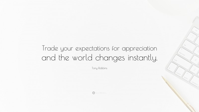 Tony Robbins Quote: “Trade your expectations for appreciation and the world changes instantly.”