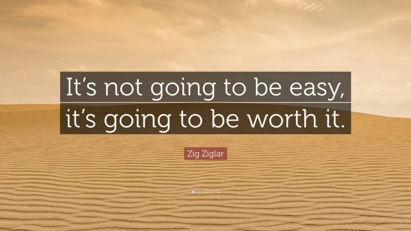 Zig Ziglar Quote: “It’s not going to be easy, it’s going to be worth it.”