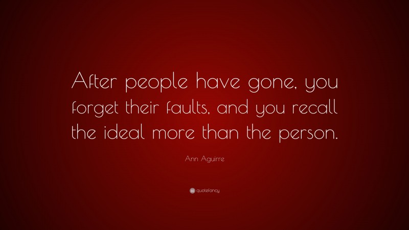 Ann Aguirre Quote: “After people have gone, you forget their faults, and you recall the ideal more than the person.”