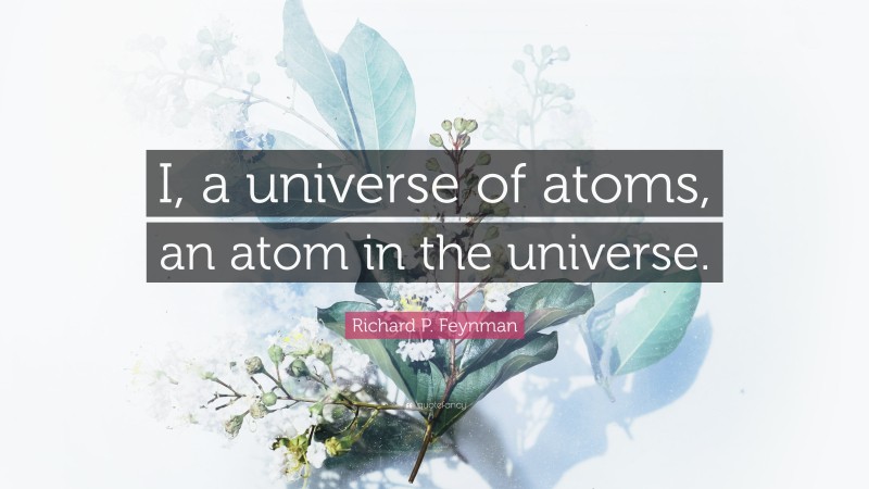 Richard P. Feynman Quote: “I, a universe of atoms, an atom in the universe.”