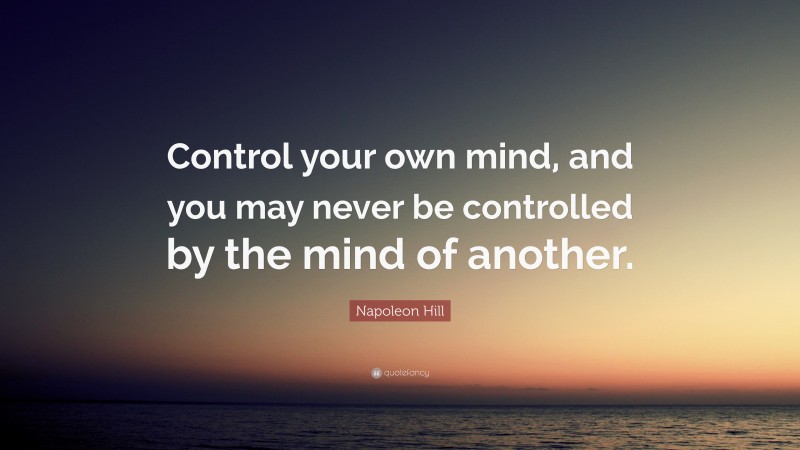 Napoleon Hill Quote: “Control your own mind, and you may never be controlled by the mind of another.”