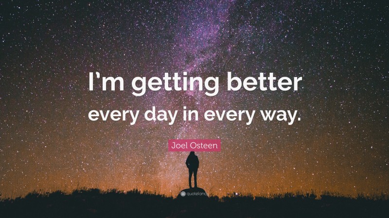 Joel Osteen Quote: “I’m getting better every day in every way.”