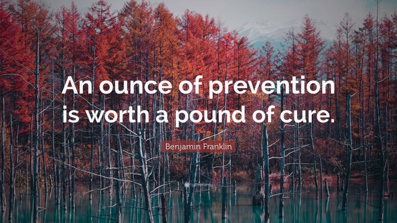Benjamin Franklin Quote: “An ounce of prevention is worth a pound of cure.”