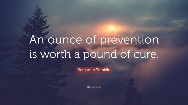 Benjamin Franklin Quote: “An ounce of prevention is worth a pound of cure.”