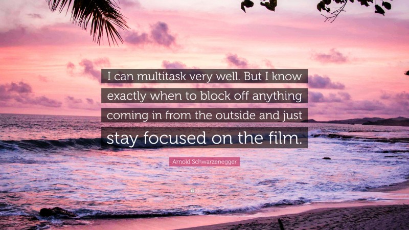 Arnold Schwarzenegger Quote: “I can multitask very well. But I know exactly when to block off anything coming in from the outside and just stay focused on the film.”