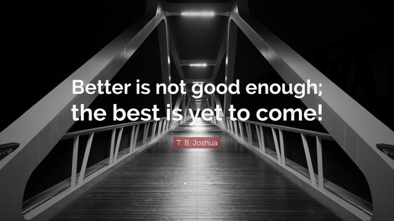T. B. Joshua Quote: “Better is not good enough; the best is yet to come!”