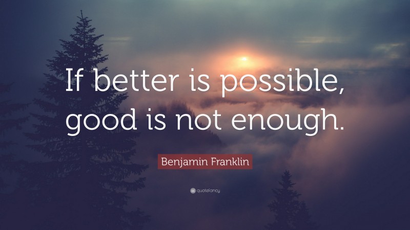 Benjamin Franklin Quote: “If better is possible, good is not enough.”