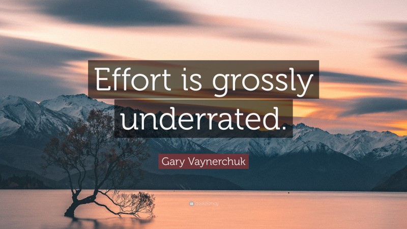 Gary Vaynerchuk Quote: “Effort is grossly underrated.”