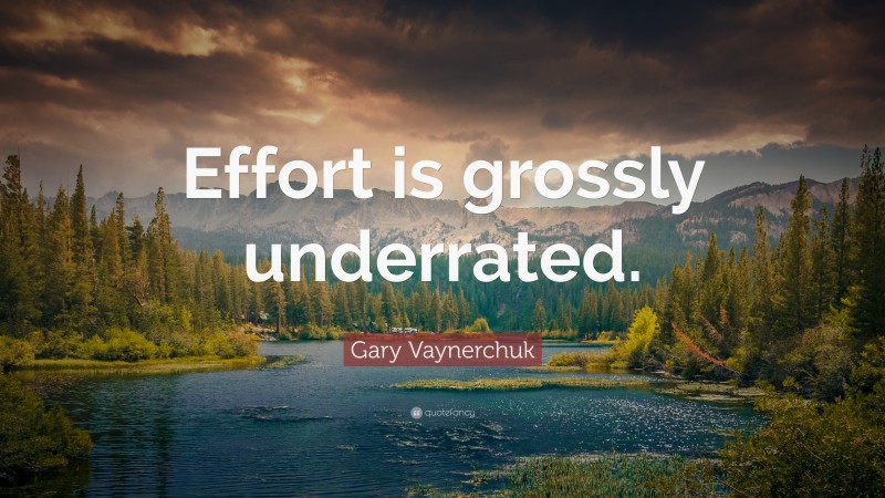 Gary Vaynerchuk Quote: “Effort is grossly underrated.”