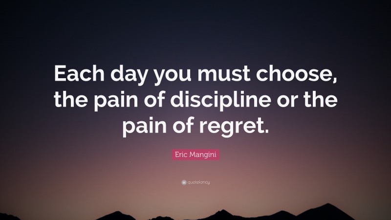 Eric Mangini Quote: “Each day you must choose, the pain of discipline or the pain of regret.”