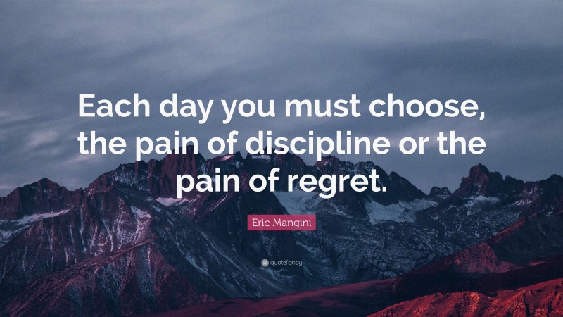 Eric Mangini Quote: “Each day you must choose, the pain of discipline or the pain of regret.”